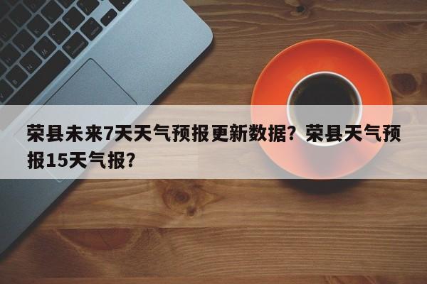 荣县未来7天天气预报更新数据？荣县天气预报15天气报？