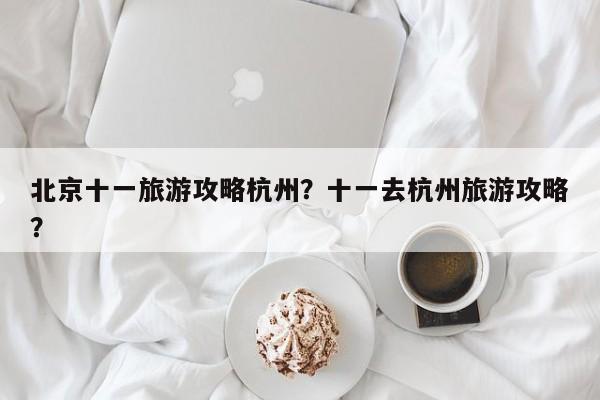北京十一旅游攻略杭州？十一去杭州旅游攻略？
