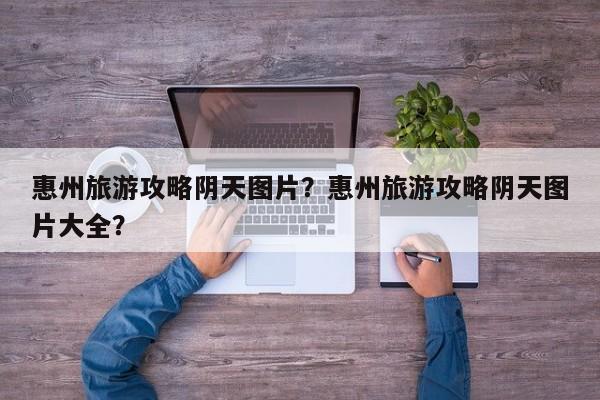 惠州旅游攻略阴天图片？惠州旅游攻略阴天图片大全？
