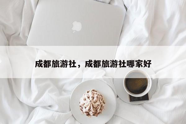 成都旅游社，成都旅游社哪家好