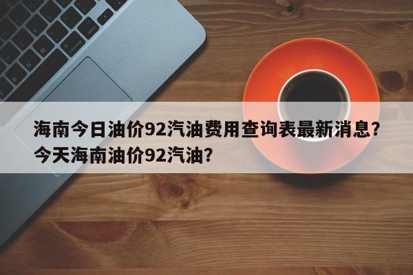 海南今日油价92汽油费用查询表最新消息？今天海南油价92汽油？