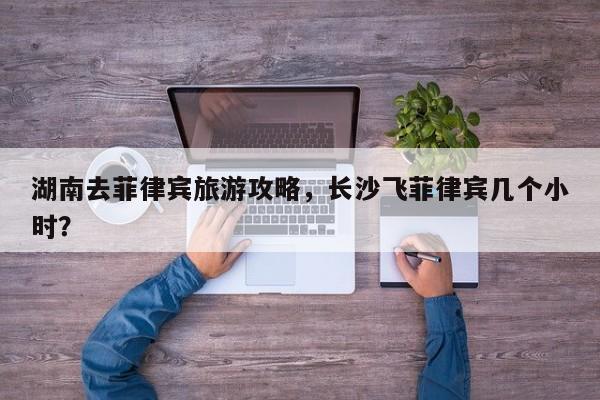 湖南去菲律宾旅游攻略，长沙飞菲律宾几个小时？