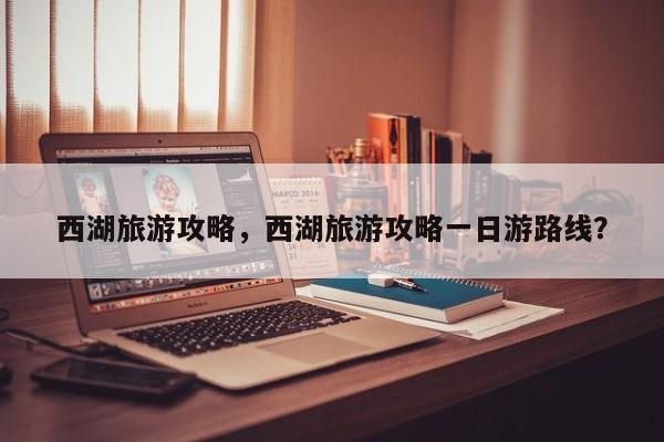 西湖旅游攻略，西湖旅游攻略一日游路线？