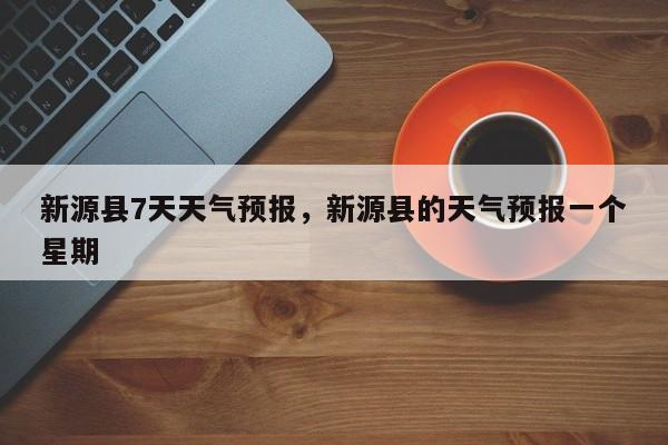 新源县7天天气预报，新源县的天气预报一个星期