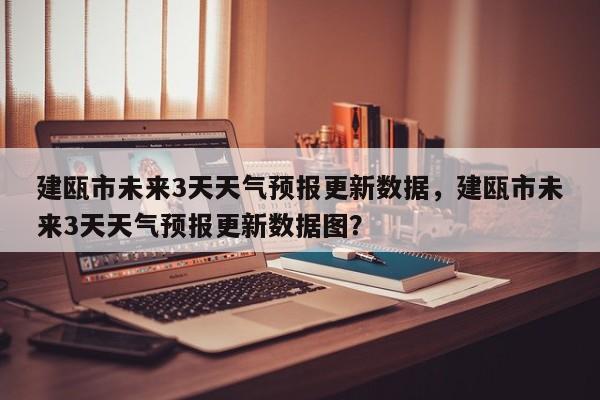 建瓯市未来3天天气预报更新数据，建瓯市未来3天天气预报更新数据图？