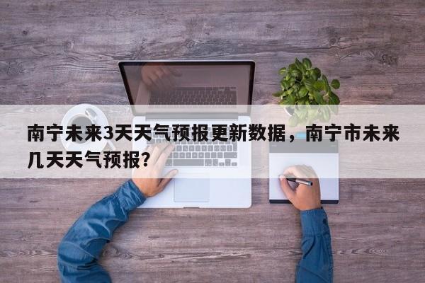 南宁未来3天天气预报更新数据，南宁市未来几天天气预报？