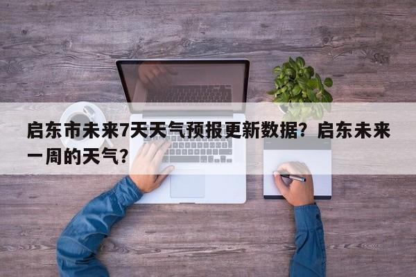 启东市未来7天天气预报更新数据？启东未来一周的天气？