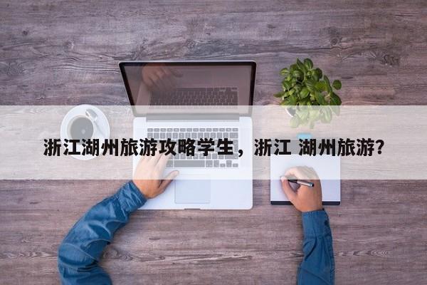 浙江湖州旅游攻略学生，浙江 湖州旅游？