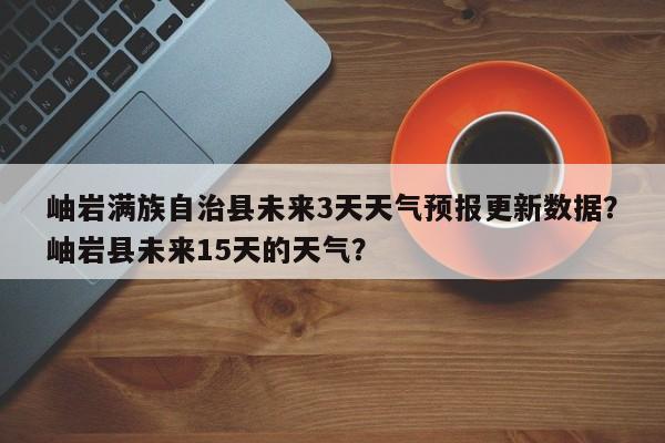 岫岩满族自治县未来3天天气预报更新数据？岫岩县未来15天的天气？