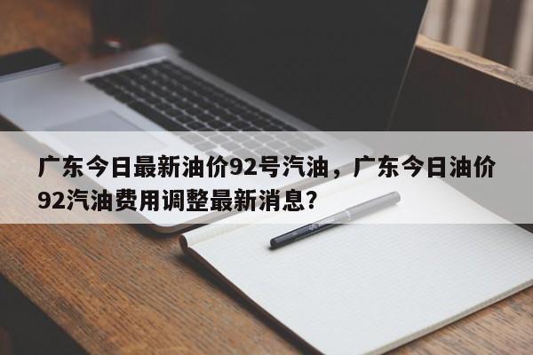 广东今日最新油价92号汽油，广东今日油价92汽油费用调整最新消息？