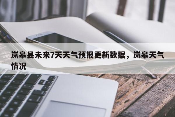 岚皋县未来7天天气预报更新数据，岚皋天气情况