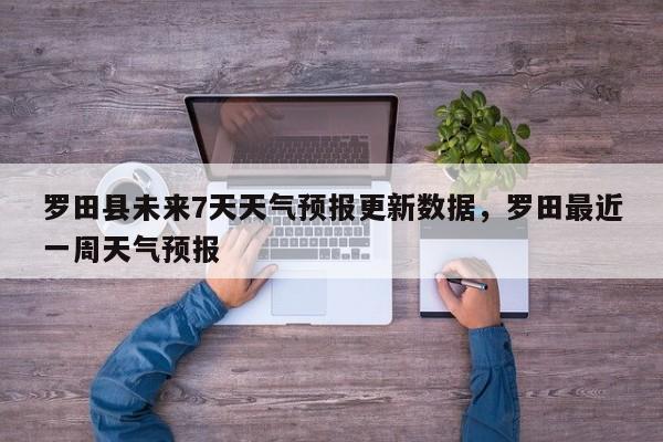 罗田县未来7天天气预报更新数据，罗田最近一周天气预报