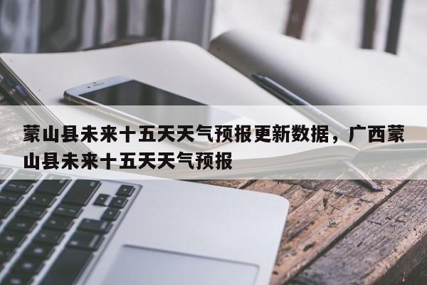 蒙山县未来十五天天气预报更新数据，广西蒙山县未来十五天天气预报