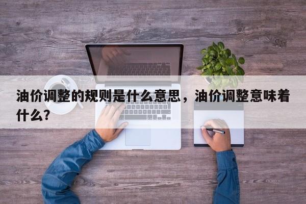 油价调整的规则是什么意思，油价调整意味着什么？