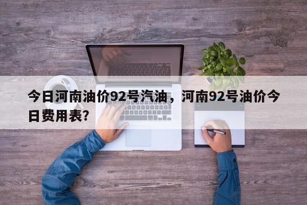 今日河南油价92号汽油，河南92号油价今日费用表？