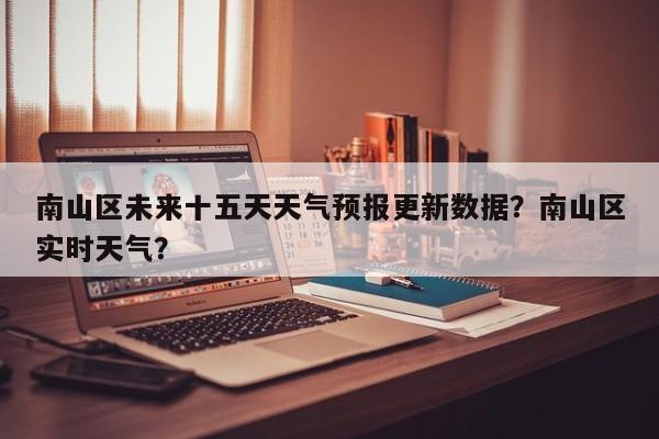南山区未来十五天天气预报更新数据？南山区实时天气？