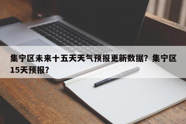 集宁区未来十五天天气预报更新数据？集宁区15天预报？