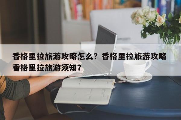 香格里拉旅游攻略怎么？香格里拉旅游攻略 香格里拉旅游须知？