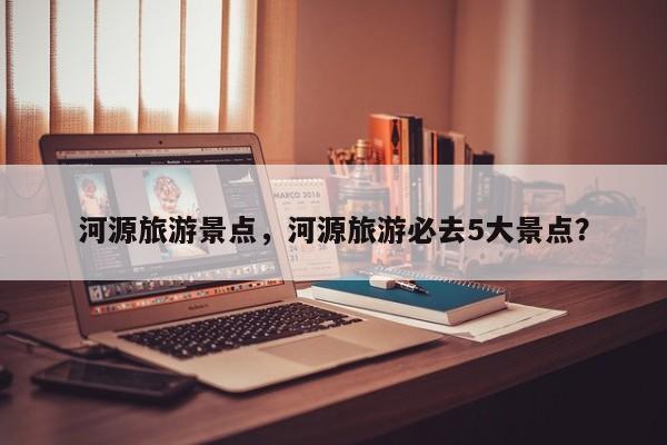 河源旅游景点，河源旅游必去5大景点？