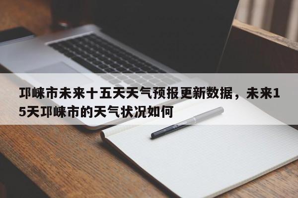 邛崃市未来十五天天气预报更新数据，未来15天邛崃市的天气状况如何