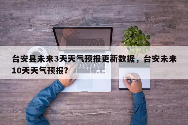 台安县未来3天天气预报更新数据，台安未来10天天气预报？