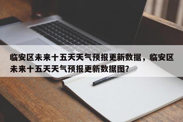 临安区未来十五天天气预报更新数据，临安区未来十五天天气预报更新数据图？