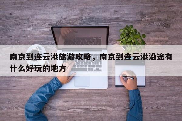南京到连云港旅游攻略，南京到连云港沿途有什么好玩的地方