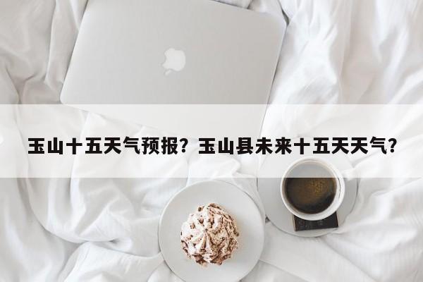玉山十五天气预报？玉山县未来十五天天气？
