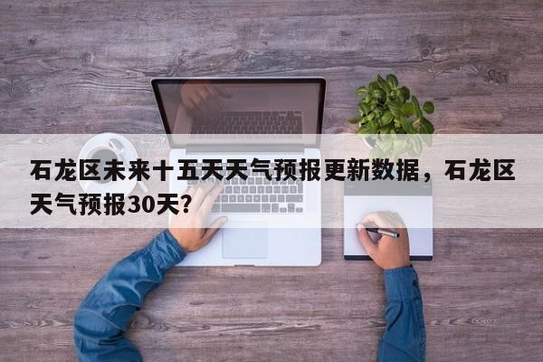 石龙区未来十五天天气预报更新数据，石龙区天气预报30天？