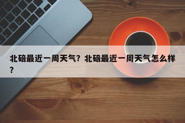 北碚最近一周天气？北碚最近一周天气怎么样？