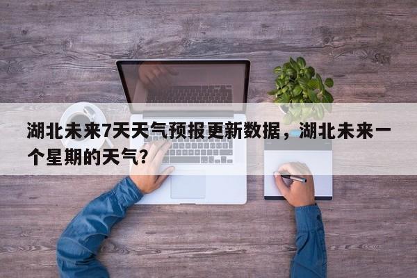 湖北未来7天天气预报更新数据，湖北未来一个星期的天气？