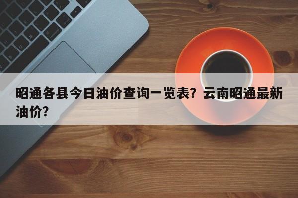 昭通各县今日油价查询一览表？云南昭通最新油价？