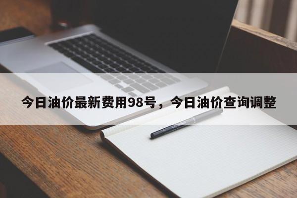今日油价最新费用98号，今日油价查询调整