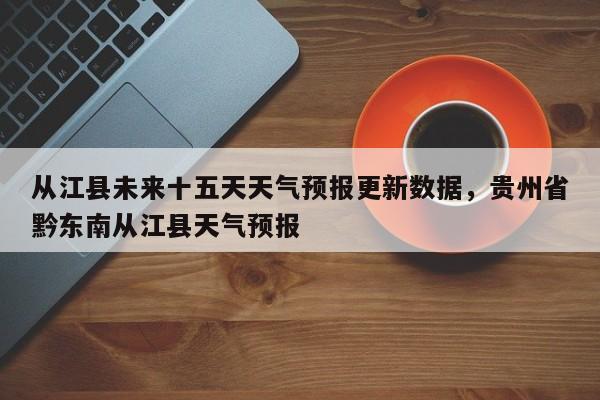 从江县未来十五天天气预报更新数据，贵州省黔东南从江县天气预报