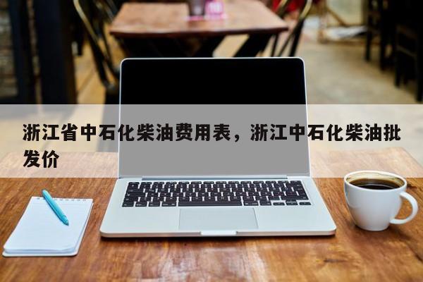 浙江省中石化柴油费用表，浙江中石化柴油批发价