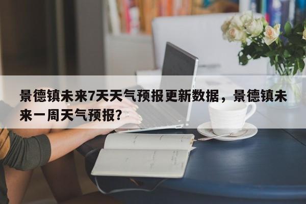 景德镇未来7天天气预报更新数据，景德镇未来一周天气预报？