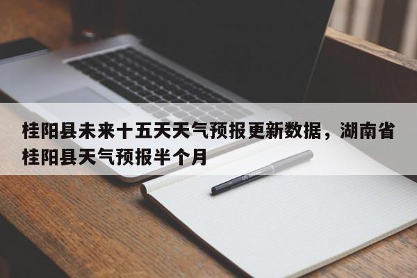 桂阳县未来十五天天气预报更新数据，湖南省桂阳县天气预报半个月