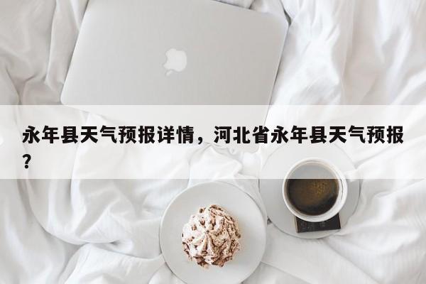 永年县天气预报详情，河北省永年县天气预报？