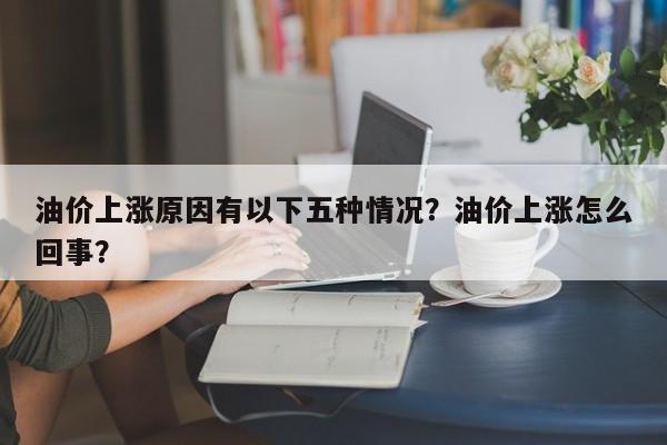 油价上涨原因有以下五种情况？油价上涨怎么回事？