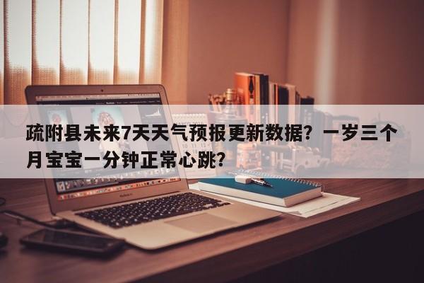 疏附县未来7天天气预报更新数据？一岁三个月宝宝一分钟正常心跳？