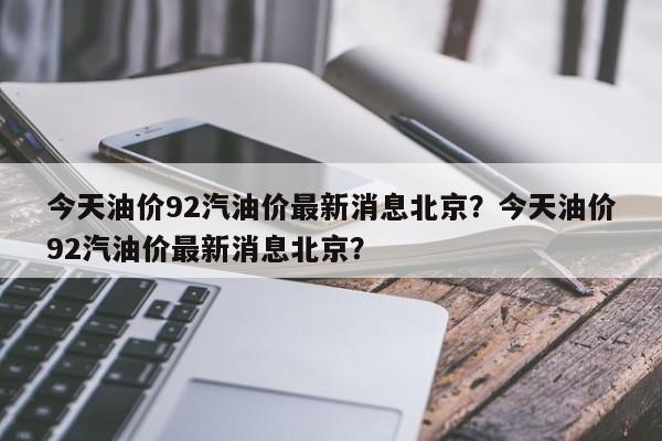 今天油价92汽油价最新消息北京？今天油价92汽油价最新消息北京？