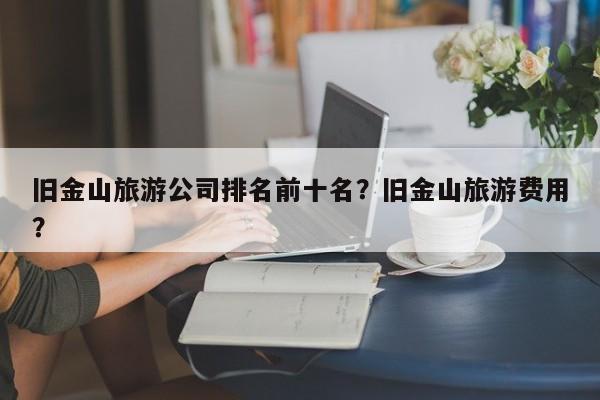 旧金山旅游公司排名前十名？旧金山旅游费用？