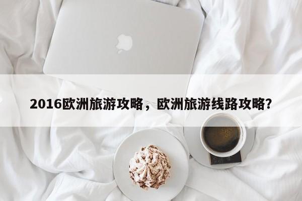 2016欧洲旅游攻略，欧洲旅游线路攻略？