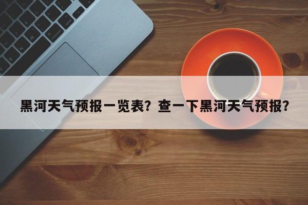 黑河天气预报一览表？查一下黑河天气预报？