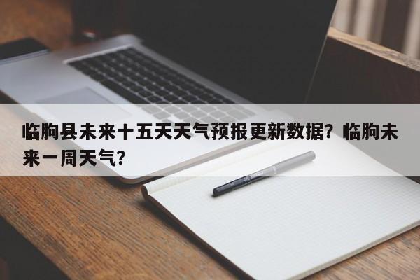 临朐县未来十五天天气预报更新数据？临朐未来一周天气？