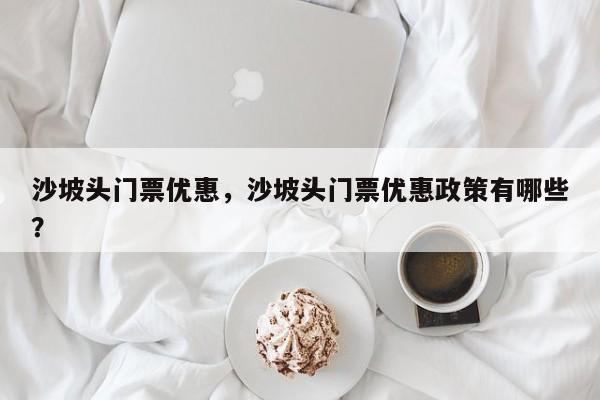 沙坡头门票优惠，沙坡头门票优惠政策有哪些？