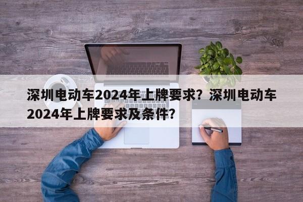 深圳电动车2024年上牌要求？深圳电动车2024年上牌要求及条件？