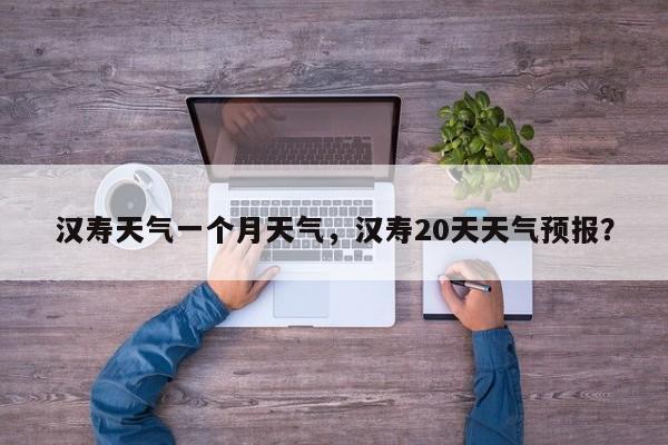 汉寿天气一个月天气，汉寿20天天气预报？