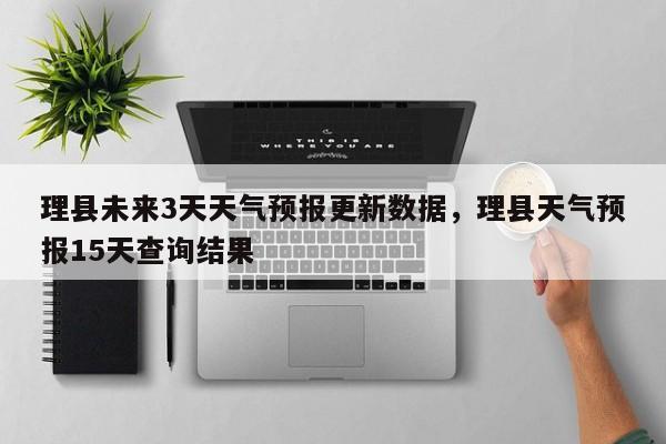 理县未来3天天气预报更新数据，理县天气预报15天查询结果
