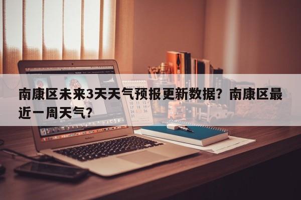 南康区未来3天天气预报更新数据？南康区最近一周天气？
